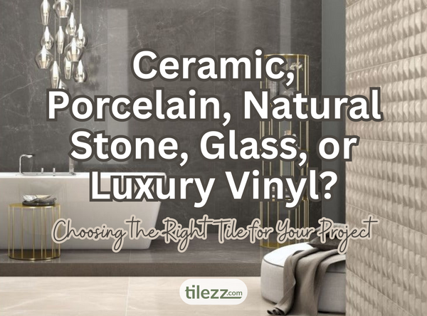 Ceramic, Porcelain, Natural Stone, Glass, or Luxury Vinyl? Choosing the Right Tile for Your Project